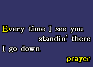 Every time I see you

standin, there
I go down

prayer