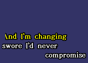 knd Fm changing
swore Yd never
compromise