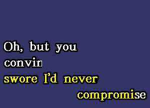 Oh, but you

convin
)
swore I (1 never
compromise