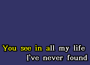 You see in all my life
I,Ve never found