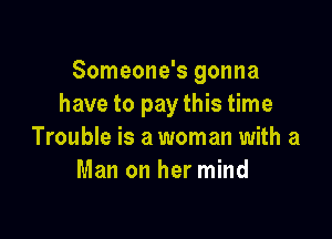 Someone's gonna
have to pay this time

Trouble is a woman with a
Man on her mind