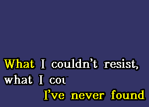 What I coulddt resist,

What I 001
I,Ve never found