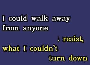 I could walk away
from anyone

resist,
What I coulddt
turn down