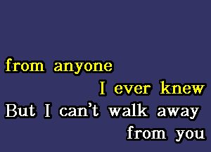 from anyone

I ever knew
But I canWL walk away
from you