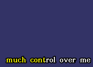 much control over me