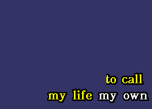 to call
my life my own