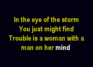 In the eye of the storm
You just might find

Trouble is a woman with a
man on her mind