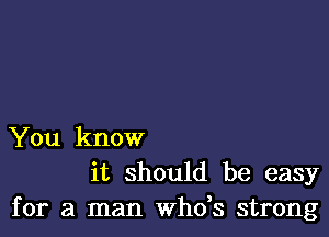 You know
it should be easy
for a man whds strong