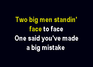 Two big men standin'
face to face

One said you've made
a big mistake