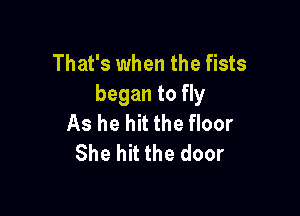 That's when the fists
began to fly

As he hit the floor
She hit the door