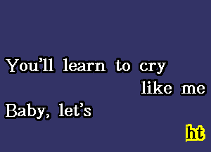 You ll learn to cry

like me

BB

Baby, letfs