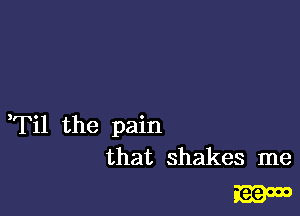 Til the pain
that shakes me

3319009