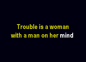 Trouble is a woman

with a man on her mind