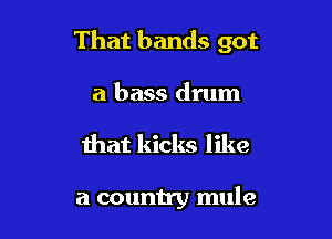 That bands got

a bass drum

that kicks like

a country mule