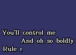 You 1l control me

And oh so boldly
Rule 1