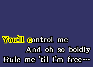 m (gontrol me
And oh so boldly

Rule me ,til Fm freem