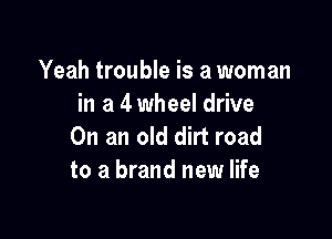 Yeah trouble is a woman
in a 4 wheel drive

On an old dirt road
to a brand new life