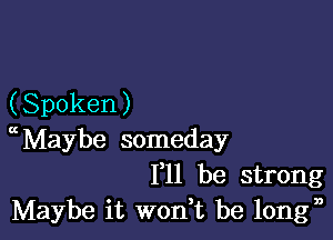 (Spoken )

ccMaybe someday
F11 be strong
Maybe it won,t be longn