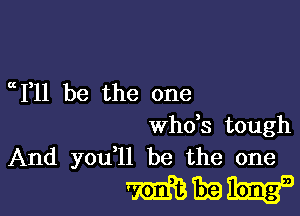 cc1,11 be the one

Wh0,S tough
And youell be the one

mmm-