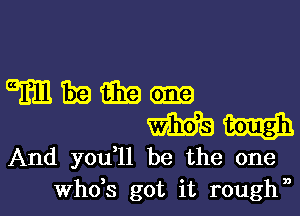 83mean
mama

And youil be the one

ths got it rough,,l