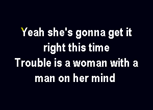 Yeah she's gonna get it
right this time

Trouble is a woman with a
man on her mind