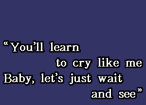 a You ll learn

to cry like me
Baby, letfs just wait
and seen