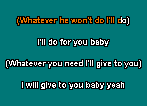 (Whatever he won't do I'll do)

I'll do for you baby

(Whatever you need I'll give to you)

I will give to you baby yeah