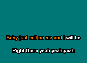 Babyjust call on me and I will be

Right there yeah yeah yeah