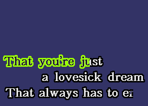 mmmst

a lovesick dream
That always has to e1