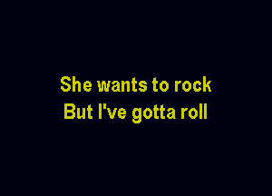 She wants to rock

But I've gotta roll