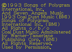 (3)1993 Songs of Polygram

International, Inc.

And Seven Angels Music

19 9 3 Coal Dust Music (BMI)
Songs of Polygram

International Inc. (BMI)

All Rights 0 b b b 0

Coal Dust Music Administered
by Warner-Tamerlane

Publishing Corp. (BMI)
All Rights Reserved.
Used by Permission.