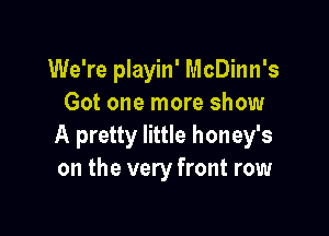 We're playin' McDinn's
Got one more show

A pretty little honey's
on the very front row