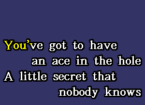 Yodve got to have
an ace in the hole
A little secret that

nobody knows I