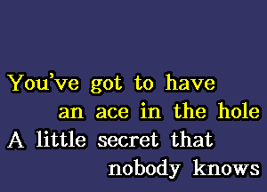 Yodve got to have
an ace in the hole
A little secret that

nobody knows I