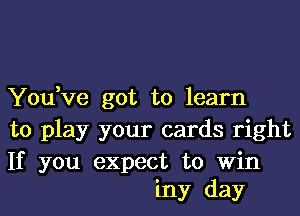 You,ve got to learn

to play your cards right

If you expect to win
iny day