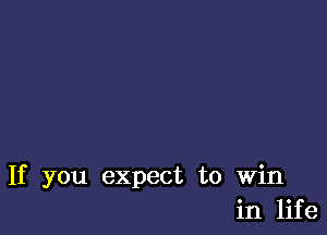 If you expect to Win
in life