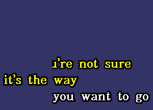 ire not sure
ifs the way
you want to go