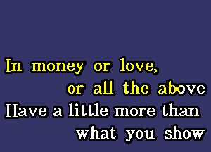 In money or love,

or all the above
Have a little more than
What you show