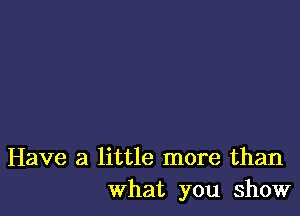 Have a little more than
What you show