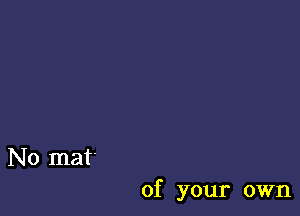 No mat'

of your own