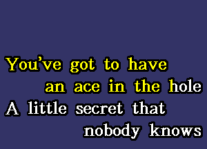 Yodve got to have
an ace in the hole
A little secret that

nobody knows I