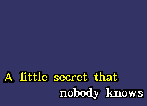 A little secret that
nobody knows