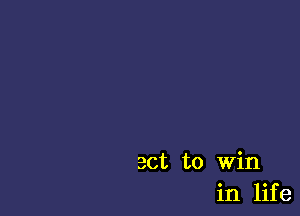 act to Win
in life