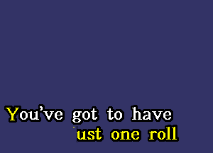 You ve got to have
'ust one roll