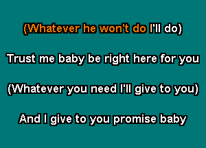 (Whatever he won't do I'll do)

Trust me baby be right here for you

(Whatever you need I'll give to you)

And I give to you promise baby