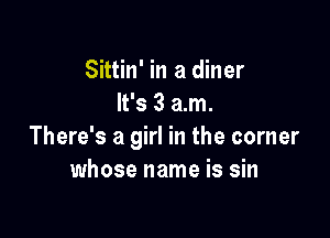 Sittin' in a diner
It's 3 am.

There's a girl in the corner
whose name is sin