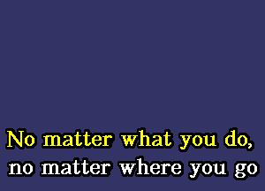 No matter what you do,
no matter where you go