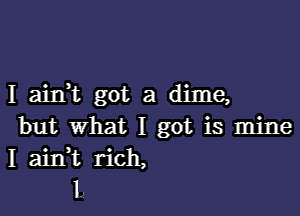 I ain't got a dime,

but What I got is mine
I aidt rich,
L