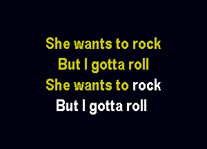 She wants to rock
But I gotta roll

She wants to rock
But I gotta roll