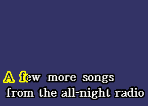 A 3?? more songs
from the all-night radio